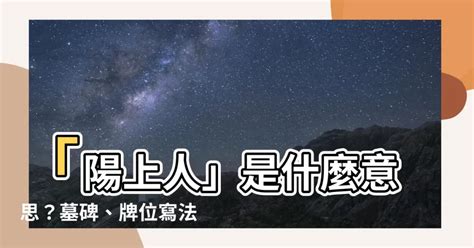 陽上意思|【陽上人意思】「陽上人」是什麼意思？墓碑、牌位寫。